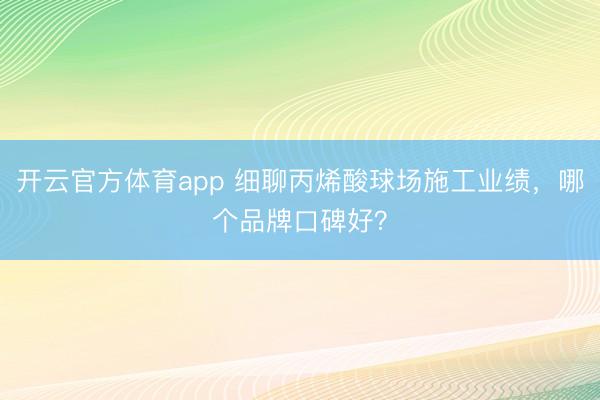 开云官方体育app 细聊丙烯酸球场施工业绩,哪个品牌口碑好?