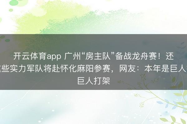 开云体育app 广州“房主队”备战龙舟赛！还有这些实力军队将赴怀化麻阳参赛，网友：本年是巨人打架