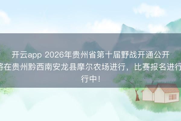 开云app 2026年贵州省第十届野战开通公开赛将在贵州黔西南安龙县摩尔农场进行，比赛报名进行中！