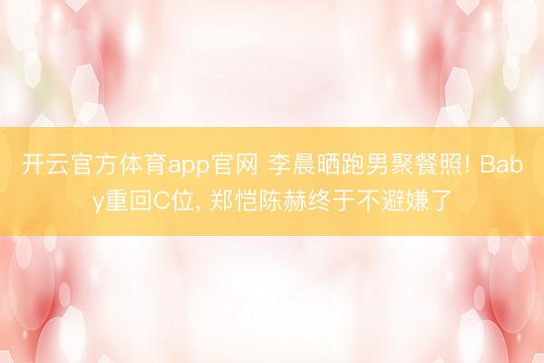 开云官方体育app官网 李晨晒跑男聚餐照! Baby重回C位， 郑恺陈赫终于不避嫌了