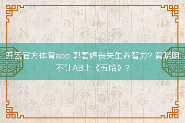 开云官方体育app 郭碧婷丧失生养智力? 黄晓明不让AB上《五哈》?