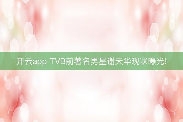 开云app TVB前著名男星谢天华现状曝光!