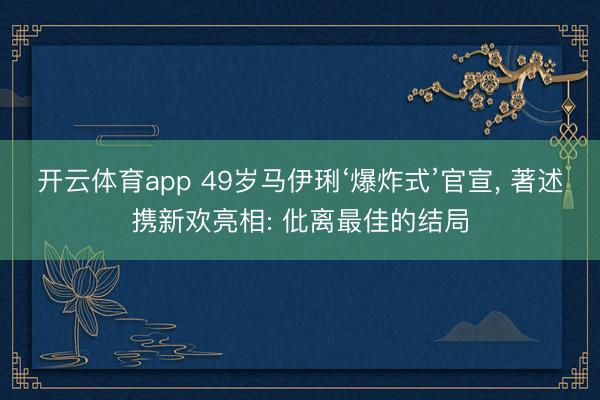 开云体育app 49岁马伊琍‘爆炸式’官宣， 著述携新欢亮相: 仳离最佳的结局
