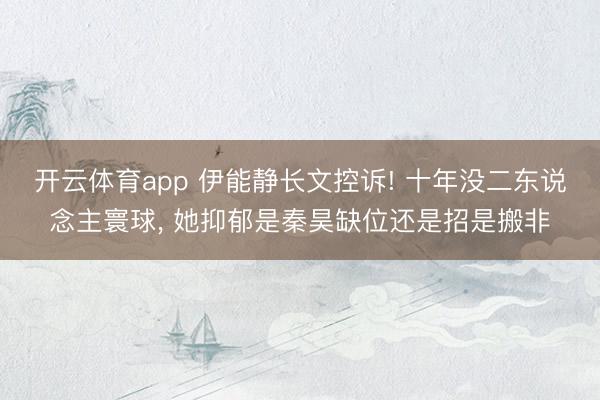 开云体育app 伊能静长文控诉! 十年没二东说念主寰球， 她抑郁是秦昊缺位还是招是搬非