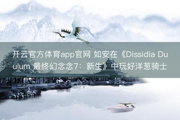 开云官方体育app官网 如安在《Dissidia Duulum 最终幻念念7：新生》中玩好洋葱骑士