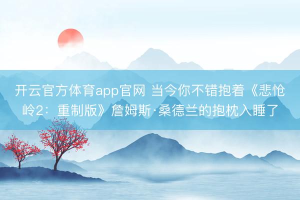 开云官方体育app官网 当今你不错抱着《悲怆岭2：重制版》詹姆斯·桑德兰的抱枕入睡了