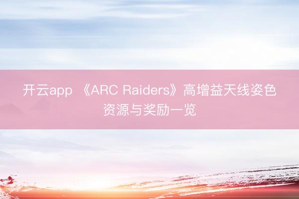 开云app 《ARC Raiders》高增益天线姿色资源与奖励一览