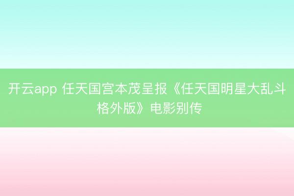 开云app 任天国宫本茂呈报《任天国明星大乱斗 格外版》电影别传