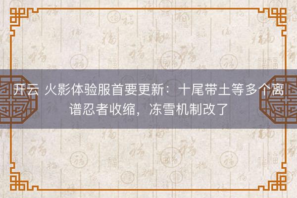 开云 火影体验服首要更新：十尾带土等多个离谱忍者收缩，冻雪机制改了