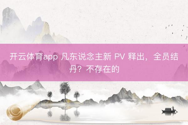 开云体育app 凡东说念主新 PV 释出，全员结丹？不存在的