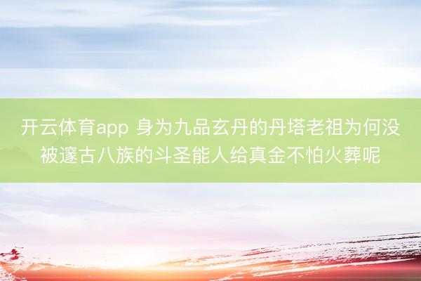 开云体育app 身为九品玄丹的丹塔老祖为何没被邃古八族的斗圣能人给真金不怕火葬呢