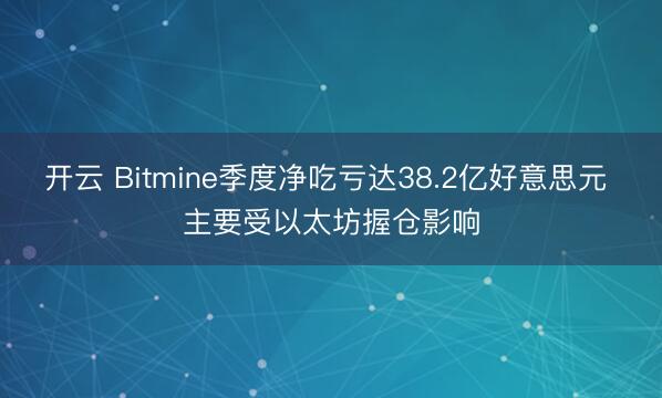 开云 Bitmine季度净吃亏达38.2亿好意思元 主要受以太坊握仓影响