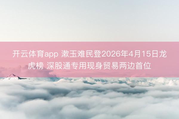 开云体育app 漱玉难民登2026年4月15日龙虎榜 深股通专用现身贸易两边首位