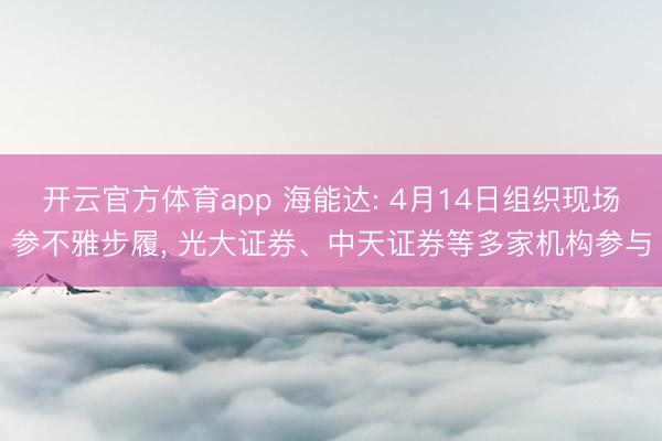 开云官方体育app 海能达: 4月14日组织现场参不雅步履， 光大证券、中天证券等多家机构参与