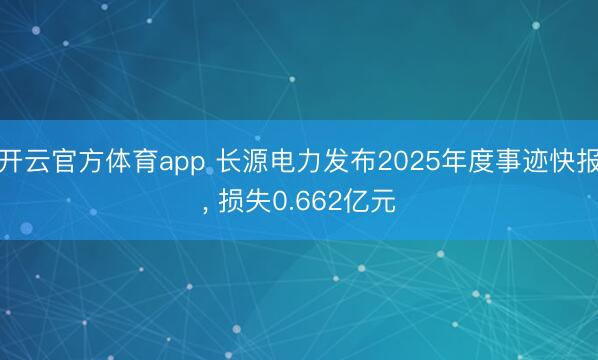 开云官方体育app 长源电力发布2025年度事迹快报， 损失0.662亿元