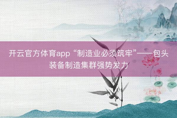 开云官方体育app “制造业必须筑牢”——包头装备制造集群强势发力