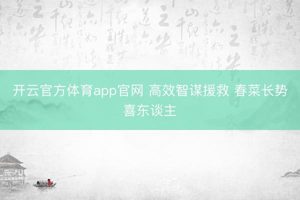 开云官方体育app官网 高效智谋援救 春菜长势喜东谈主