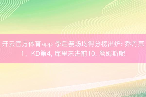 开云官方体育app 季后赛场均得分榜出炉: 乔丹第1、KD第4， 库里未进前10， 詹姆斯呢