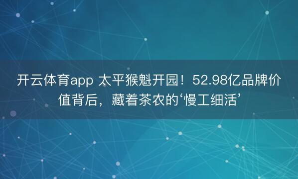 开云体育app 太平猴魁开园!52.98亿品牌价值背后,藏着茶农的‘慢工细活’