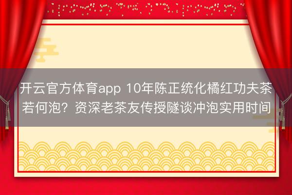 开云官方体育app 10年陈正统化橘红功夫茶若何泡?资深老茶友传授隧谈冲泡实用时间