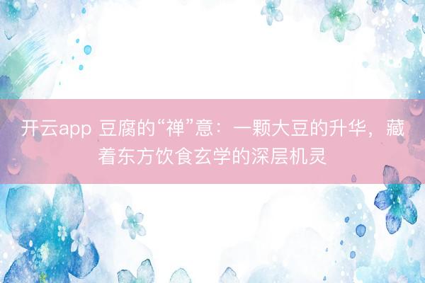 开云app 豆腐的“禅”意：一颗大豆的升华，藏着东方饮食玄学的深层机灵