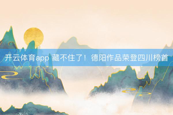 开云体育app 藏不住了！德阳作品荣登四川榜首