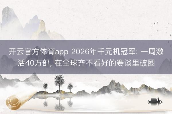 开云官方体育app 2026年千元机冠军: 一周激活40万部， 在全球齐不看好的赛谈里破圈