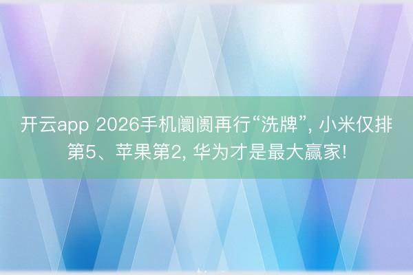 开云app 2026手机阛阓再行“洗牌”， 小米仅排第5、苹果第2， 华为才是最大赢家!
