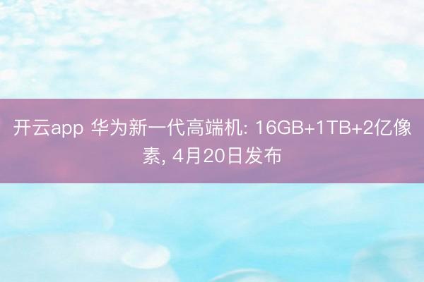 开云app 华为新一代高端机: 16GB+1TB+2亿像素， 4月20日发布