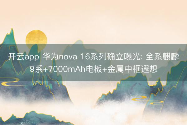 开云app 华为nova 16系列确立曝光: 全系麒麟9系+7000mAh电板+金属中框遐想