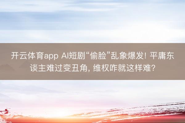 开云体育app AI短剧“偷脸”乱象爆发! 平庸东谈主难过变丑角， 维权咋就这样难?