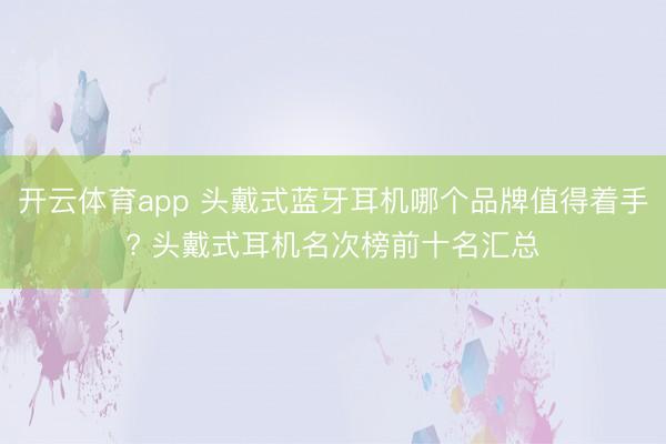 开云体育app 头戴式蓝牙耳机哪个品牌值得着手? 头戴式耳机名次榜前十名汇总