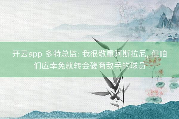 开云app 多特总监: 我很敬重阿斯拉尼， 但咱们应幸免就转会磋商敌手的球员
