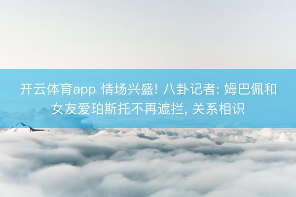 开云体育app 情场兴盛! 八卦记者: 姆巴佩和女友爱珀斯托不再遮拦， 关系相识
