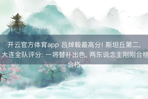 开云官方体育app 吕焯毅最高分! 斯坦丘第二， 大连全队评分: 一将替补出色， 两东说念主刚刚合格