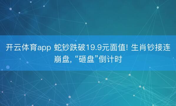 开云体育app 蛇钞跌破19.9元面值! 生肖钞接连崩盘， “砸盘”倒计时