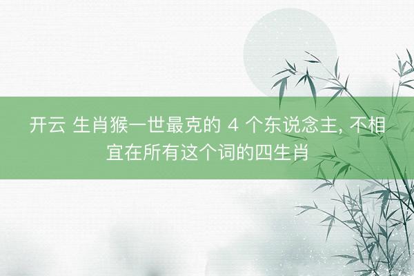 开云 生肖猴一世最克的 4 个东说念主， 不相宜在所有这个词的四生肖