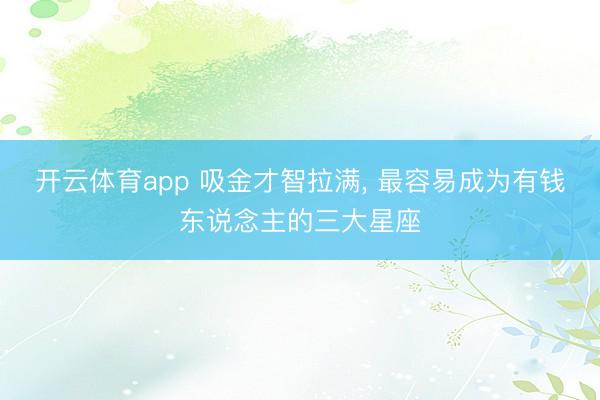 开云体育app 吸金才智拉满， 最容易成为有钱东说念主的三大星座