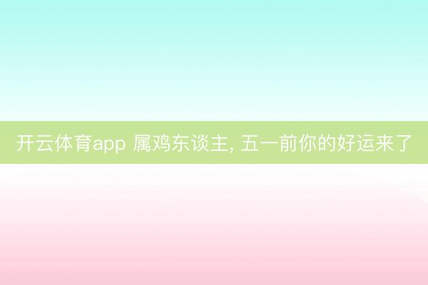 开云体育app 属鸡东谈主， 五一前你的好运来了
