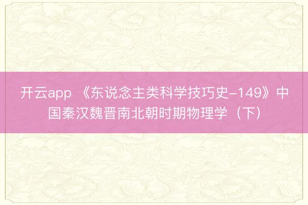 开云app 《东说念主类科学技巧史-149》中国秦汉魏晋南北朝时期物理学（下）