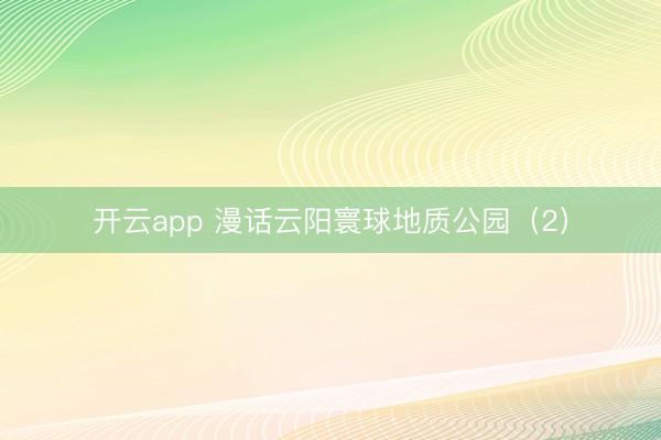 开云app 漫话云阳寰球地质公园（2）