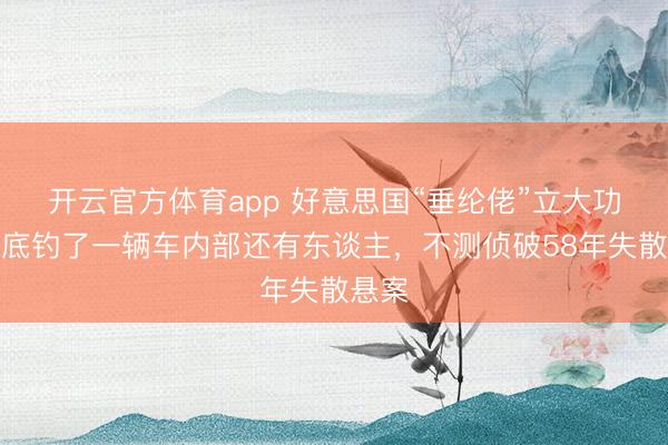 开云官方体育app 好意思国“垂纶佬”立大功，水底钓了一辆车内部还有东谈主，不测侦破58年失散悬案
