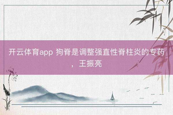 开云体育app 狗脊是调整强直性脊柱炎的专药，王振亮
