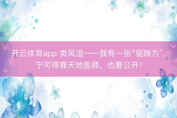 开云体育app 类风湿——我有一张“驱除方”，宁可得罪天地医师，也要公开！