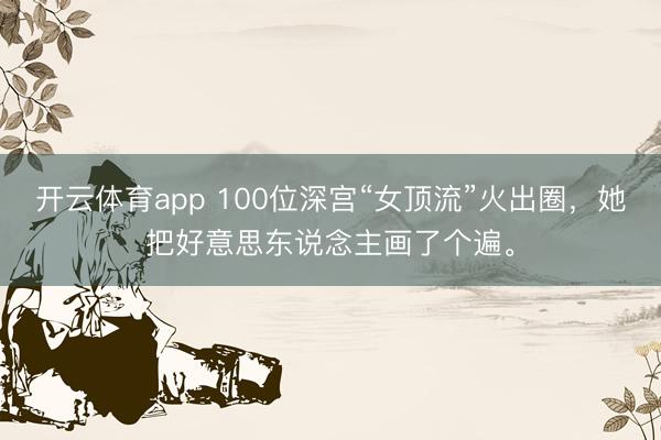 开云体育app 100位深宫“女顶流”火出圈，她把好意思东说念主画了个遍。