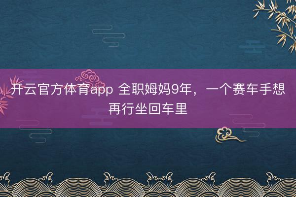 开云官方体育app 全职姆妈9年，一个赛车手想再行坐回车里