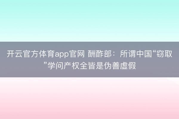 开云官方体育app官网 酬酢部：所谓中国“窃取”学问产权全皆是伪善虚假