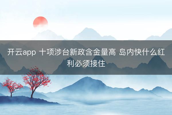 开云app 十项涉台新政含金量高 岛内快什么红利必须接住
