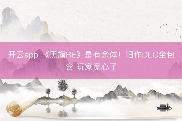 开云app 《黑旗RE》是有余体！旧作DLC全包含 玩家宽心了