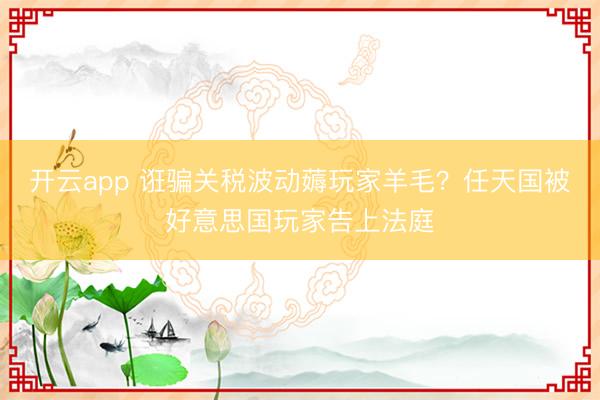 开云app 诳骗关税波动薅玩家羊毛？任天国被好意思国玩家告上法庭